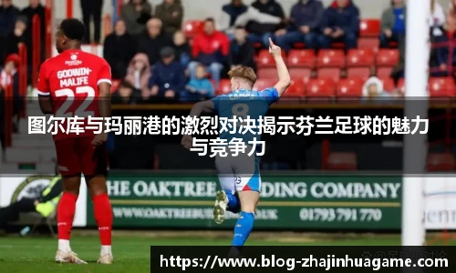 图尔库与玛丽港的激烈对决揭示芬兰足球的魅力与竞争力