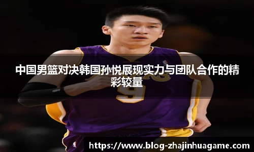 中国男篮对决韩国孙悦展现实力与团队合作的精彩较量