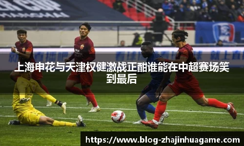 上海申花与天津权健激战正酣谁能在中超赛场笑到最后