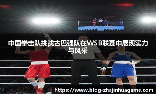 中国拳击队挑战古巴强队在WSB联赛中展现实力与风采