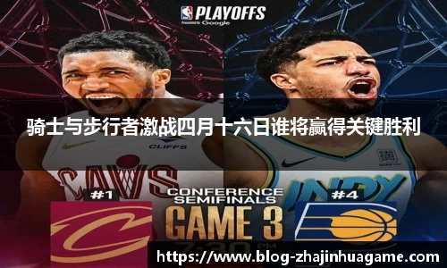 骑士与步行者激战四月十六日谁将赢得关键胜利
