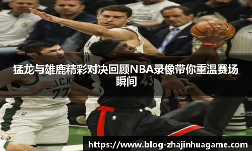 猛龙与雄鹿精彩对决回顾NBA录像带你重温赛场瞬间