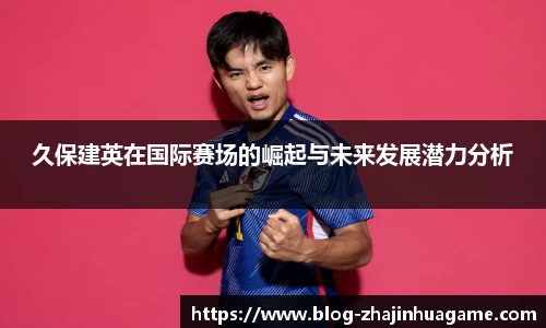 久保建英在国际赛场的崛起与未来发展潜力分析