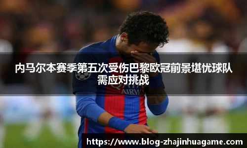 内马尔本赛季第五次受伤巴黎欧冠前景堪忧球队需应对挑战
