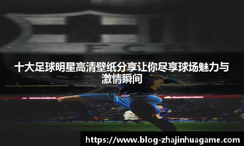 十大足球明星高清壁纸分享让你尽享球场魅力与激情瞬间