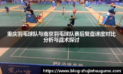 重庆羽毛球队与南京羽毛球队赛后复盘速度对比分析与战术探讨