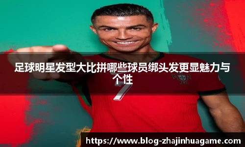 足球明星发型大比拼哪些球员绑头发更显魅力与个性