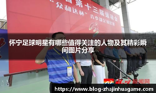 怀宁足球明星有哪些值得关注的人物及其精彩瞬间图片分享