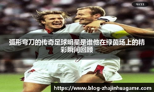 弧形弯刀的传奇足球明星是谁他在绿茵场上的精彩瞬间回顾