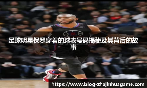 足球明星保罗穿着的球衣号码揭秘及其背后的故事
