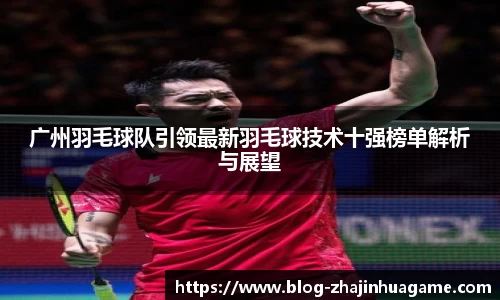 广州羽毛球队引领最新羽毛球技术十强榜单解析与展望